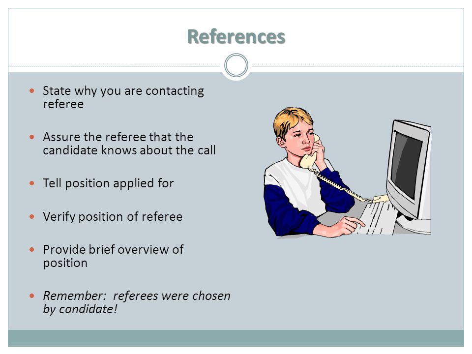 References State why you are contacting referee Assure the referee that the candidate knows about the call Tell position applied for Verify position of referee Provide brief overview of position Remember: referees were chosen by candidate!