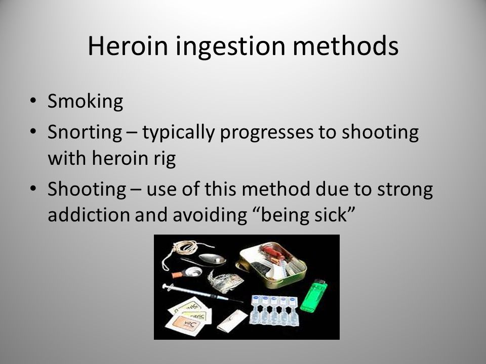 Heroin ingestion methods Smoking Snorting – typically progresses to shooting with heroin rig Shooting – use of this method due to strong addiction and avoiding being sick