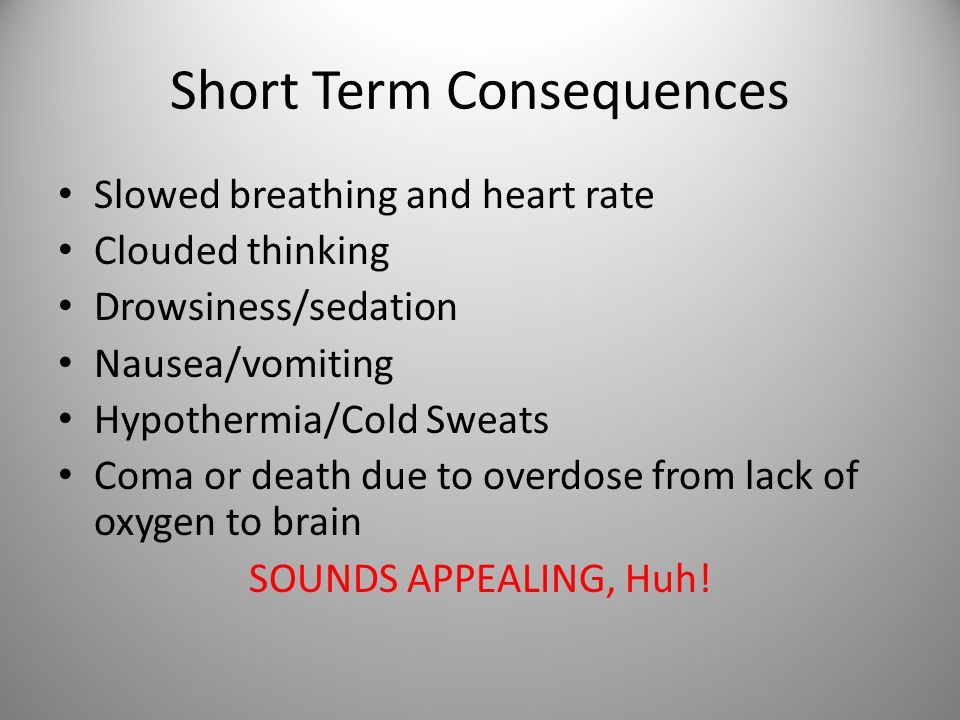 Short Term Consequences Slowed breathing and heart rate Clouded thinking Drowsiness/sedation Nausea/vomiting Hypothermia/Cold Sweats Coma or death due to overdose from lack of oxygen to brain SOUNDS APPEALING, Huh!