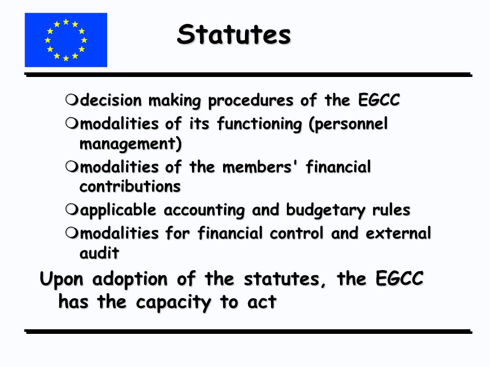 Statutes mdecision making procedures of the EGCC mmodalities of its functioning (personnel management) mmodalities of the members financial contributions mapplicable accounting and budgetary rules mmodalities for financial control and external audit Upon adoption of the statutes, the EGCC has the capacity to act