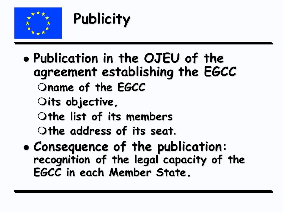 Publicity l Publication in the OJEU of the agreement establishing the EGCC mname of the EGCC mits objective, mthe list of its members  the address of its seat.