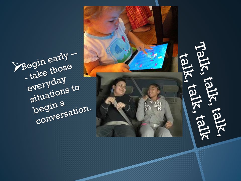 Talk, talk, talk, talk, talk, talk  Begin early -- - take those everyday situations to begin a conversation.