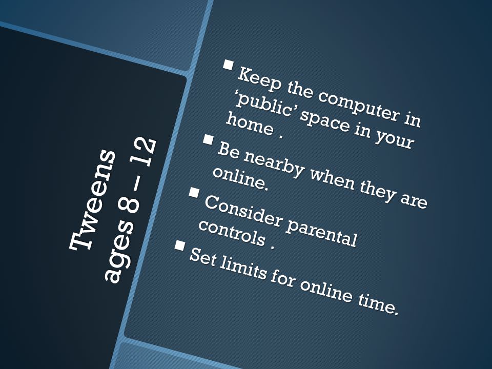 Tweens ages 8 – 12  Keep the computer in ‘public’ space in your home.