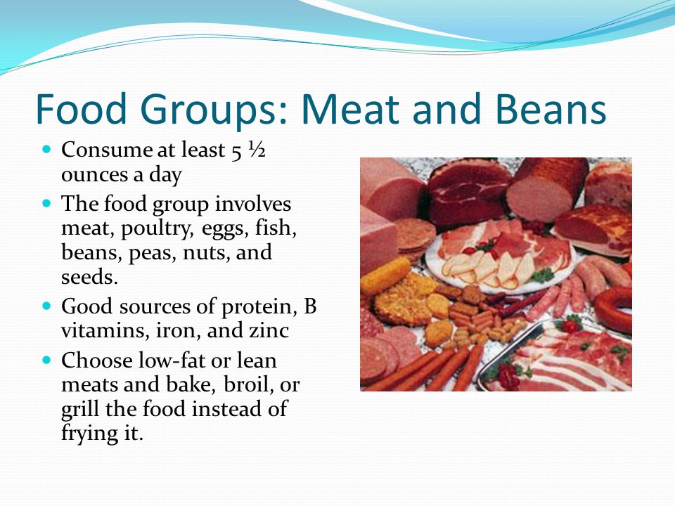 Food Groups: Meat and Beans Consume at least 5 ½ ounces a day The food group involves meat, poultry, eggs, fish, beans, peas, nuts, and seeds.