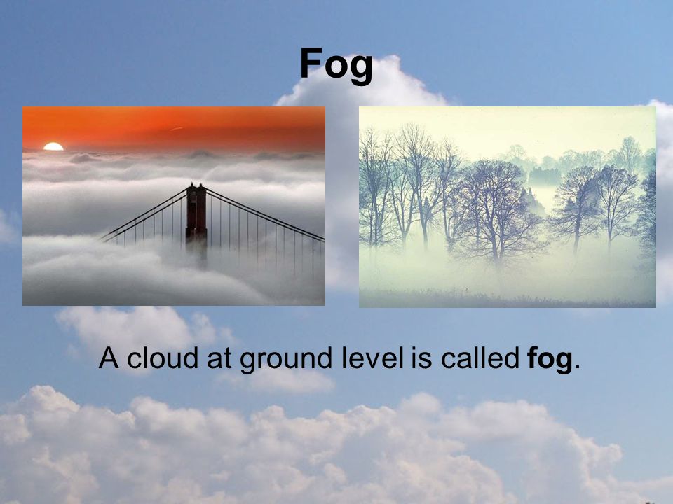 Fog A cloud at ground level is called fog.