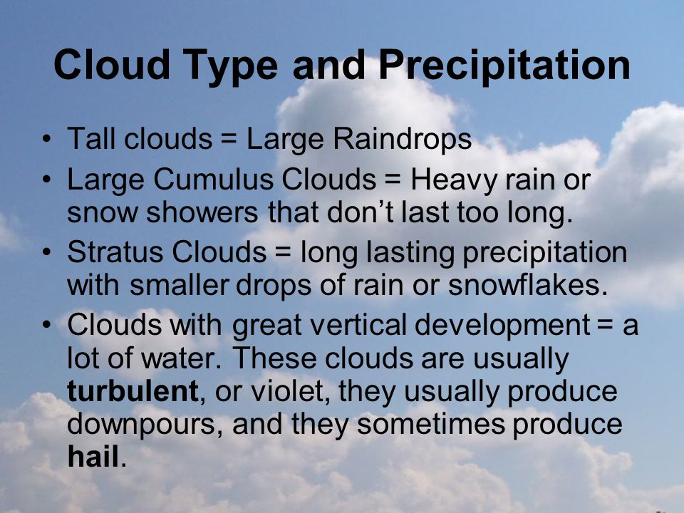 Cloud Type and Precipitation Tall clouds = Large Raindrops Large Cumulus Clouds = Heavy rain or snow showers that don’t last too long.