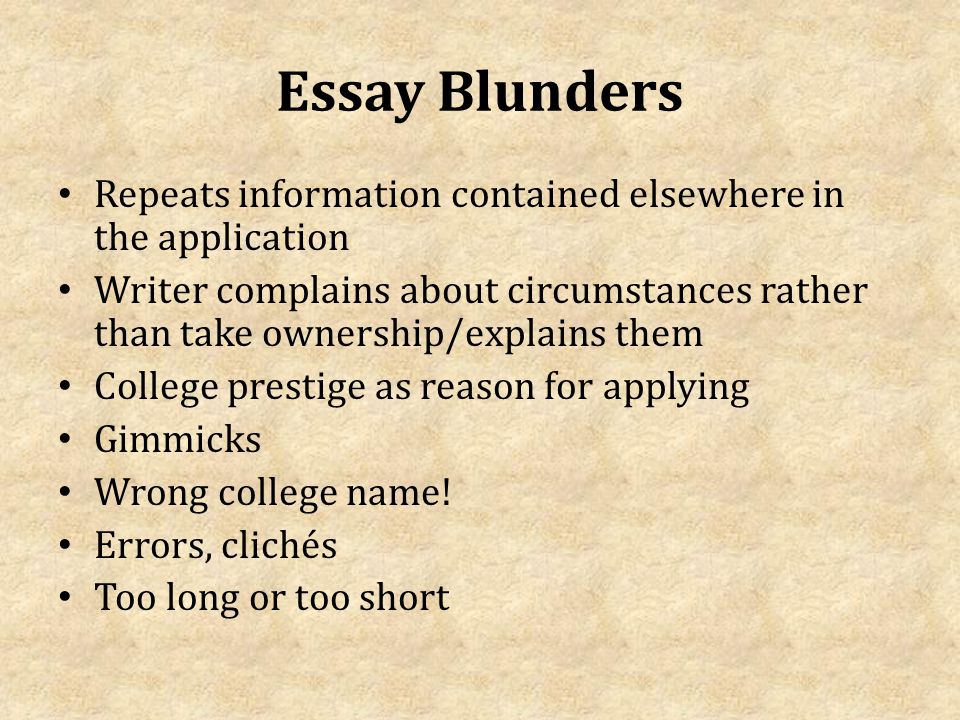 Essay Blunders Repeats information contained elsewhere in the application Writer complains about circumstances rather than take ownership/explains them College prestige as reason for applying Gimmicks Wrong college name.