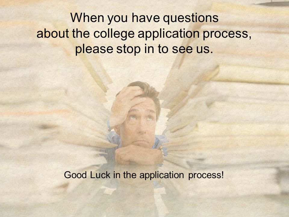 When you have questions about the college application process, please stop in to see us.