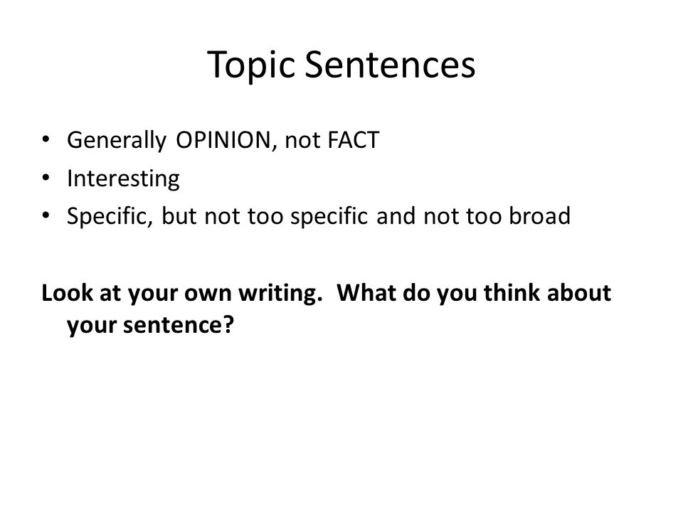 Topic Sentences Generally OPINION, not FACT Interesting Specific, but not too specific and not too broad Look at your own writing.