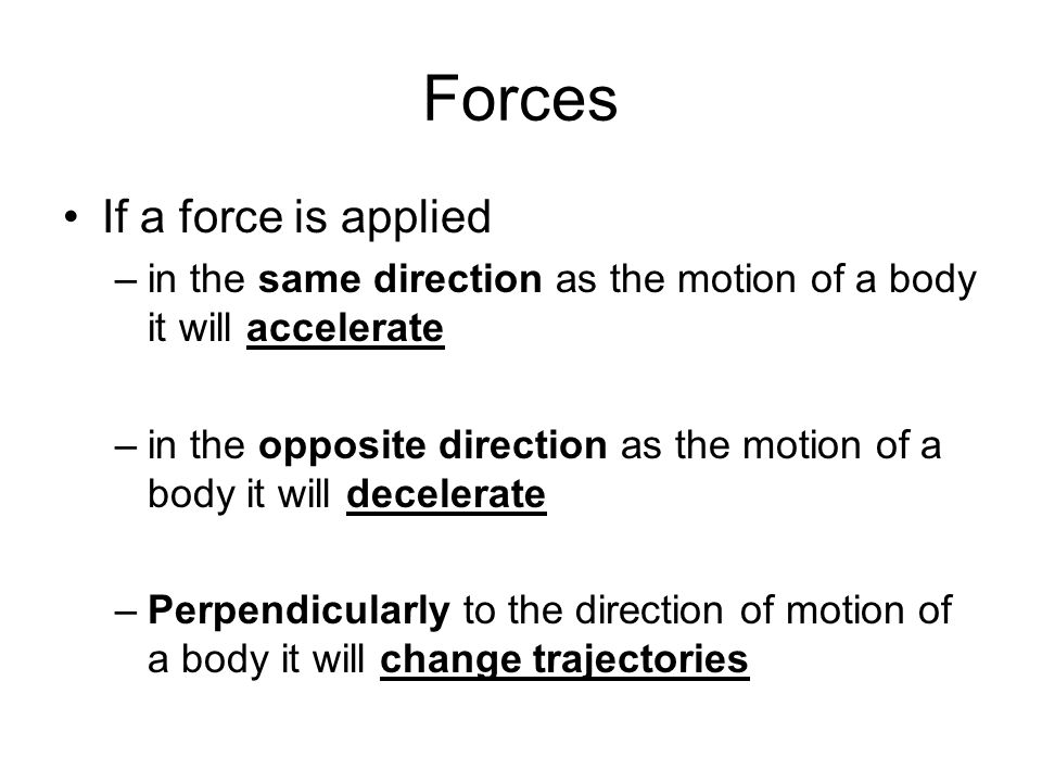 Forces If a force is applied –in the same direction as the motion of a body it will accelerate –in the opposite direction as the motion of a body it will decelerate –Perpendicularly to the direction of motion of a body it will change trajectories