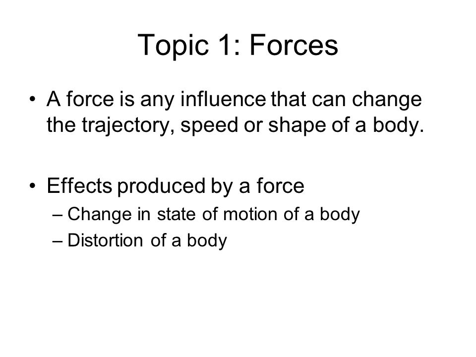 Topic 1: Forces A force is any influence that can change the trajectory, speed or shape of a body.