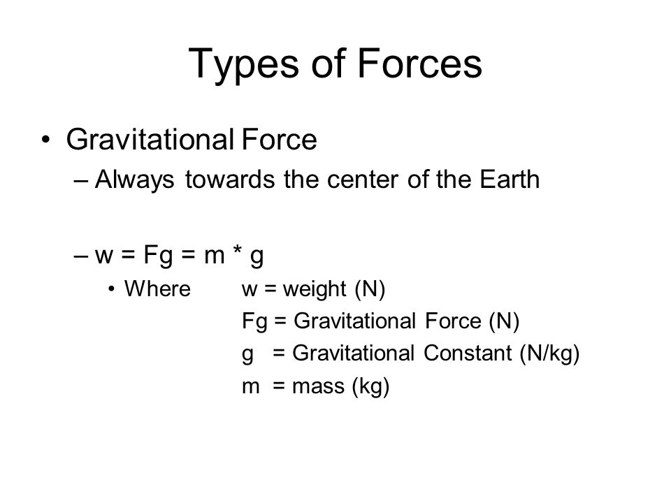 Types of Forces Gravitational Force –Always towards the center of the Earth –w = Fg = m * g Wherew = weight (N) Fg = Gravitational Force (N) g = Gravitational Constant (N/kg) m = mass (kg)