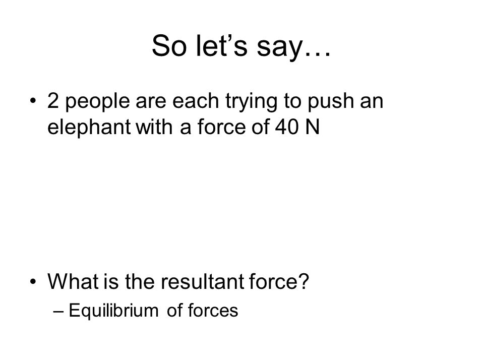 So let’s say… 2 people are each trying to push an elephant with a force of 40 N What is the resultant force.