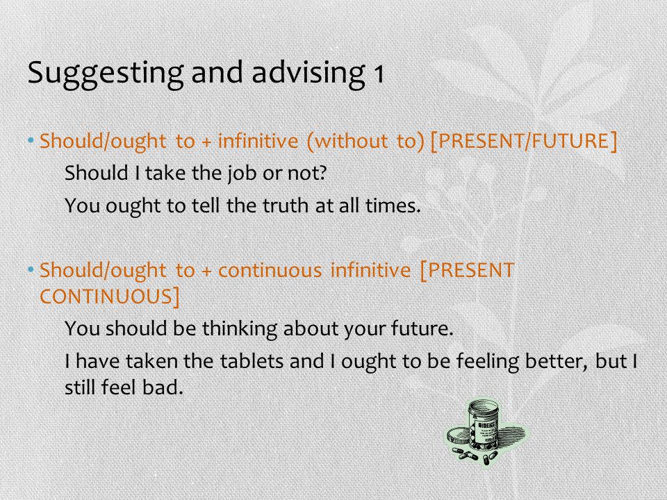 Suggesting and advising 1 Should/ought to + infinitive (without to) [PRESENT/FUTURE] Should I take the job or not.