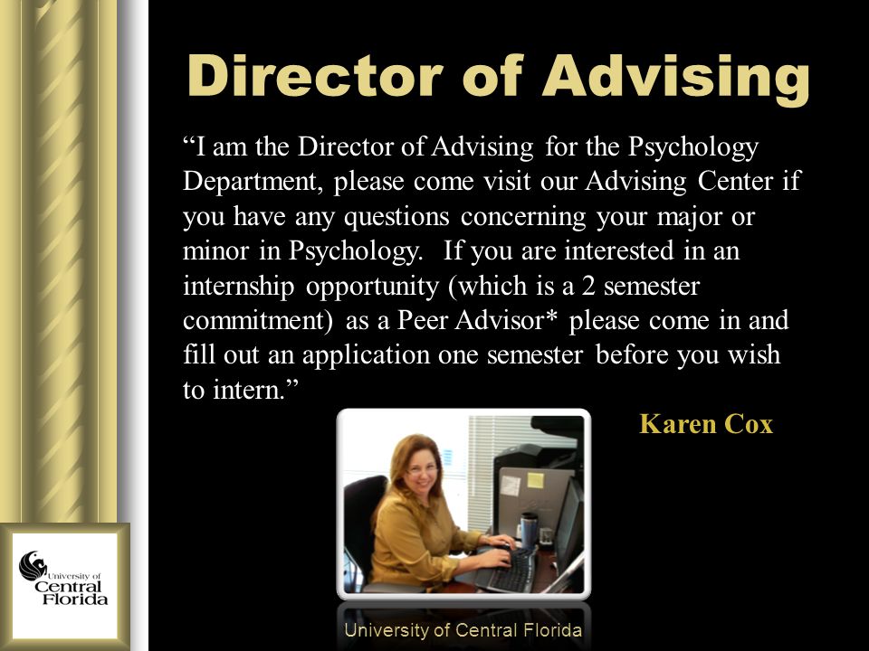 Director of Advising University of Central Florida I am the Director of Advising for the Psychology Department, please come visit our Advising Center if you have any questions concerning your major or minor in Psychology.