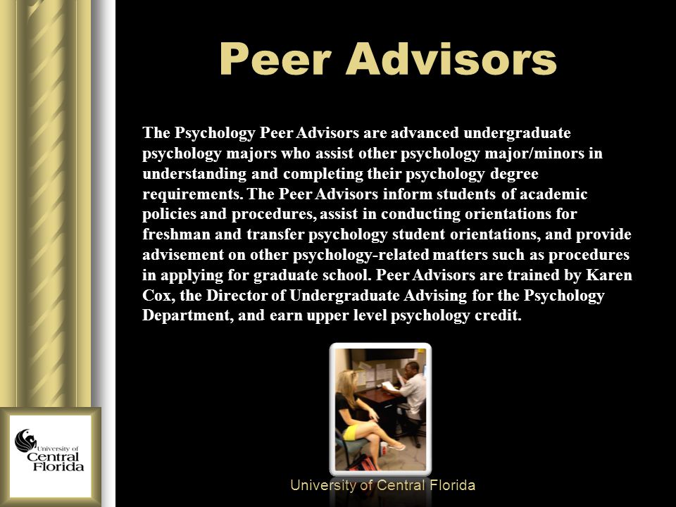 Peer Advisors University of Central Florida The Psychology Peer Advisors are advanced undergraduate psychology majors who assist other psychology major/minors in understanding and completing their psychology degree requirements.