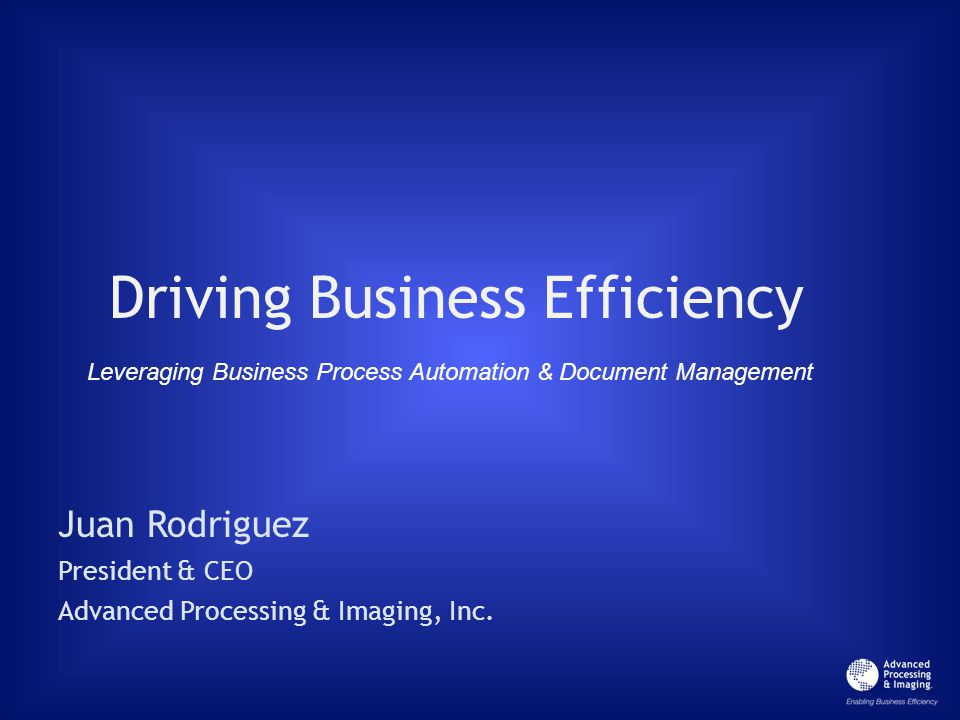 Driving Business Efficiency Juan Rodriguez President & CEO Advanced Processing & Imaging, Inc.