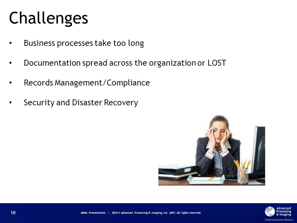 Business processes take too long Documentation spread across the organization or LOST Records Management/Compliance Security and Disaster Recovery Challenges ARMA Presentation | ©2014 Advanced Processing & Imaging, Inc.