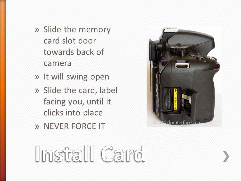 » Slide the memory card slot door towards back of camera » It will swing open » Slide the card, label facing you, until it clicks into place » NEVER FORCE IT