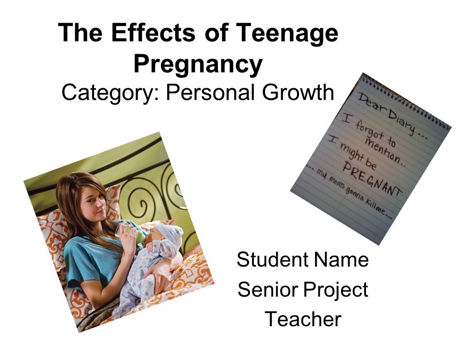 The Effects of Teenage Pregnancy Category: Personal Growth Student Name Senior Project Teacher