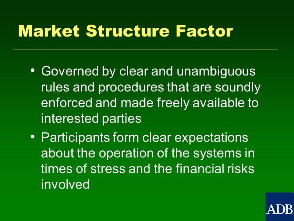 Market Structure Factor Governed by clear and unambiguous rules and procedures that are soundly enforced and made freely available to interested parties Participants form clear expectations about the operation of the systems in times of stress and the financial risks involved