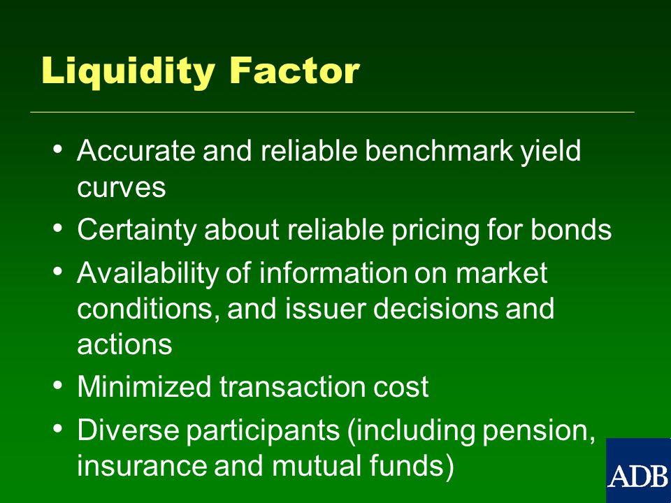 Liquidity Factor Accurate and reliable benchmark yield curves Certainty about reliable pricing for bonds Availability of information on market conditions, and issuer decisions and actions Minimized transaction cost Diverse participants (including pension, insurance and mutual funds)