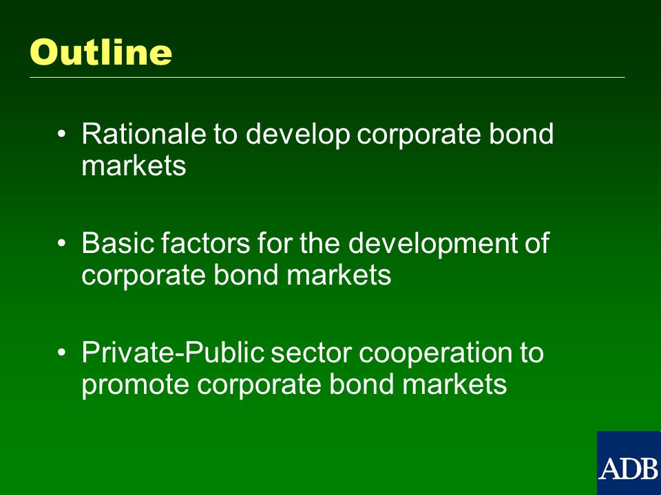 Outline Rationale to develop corporate bond markets Basic factors for the development of corporate bond markets Private-Public sector cooperation to promote corporate bond markets