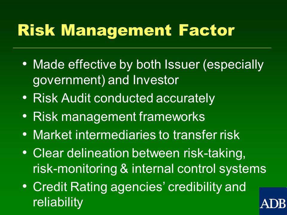 Risk Management Factor Made effective by both Issuer (especially government) and Investor Risk Audit conducted accurately Risk management frameworks Market intermediaries to transfer risk Clear delineation between risk-taking, risk-monitoring & internal control systems Credit Rating agencies’ credibility and reliability