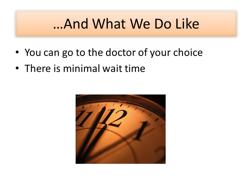 …And What We Do Like You can go to the doctor of your choice There is minimal wait time