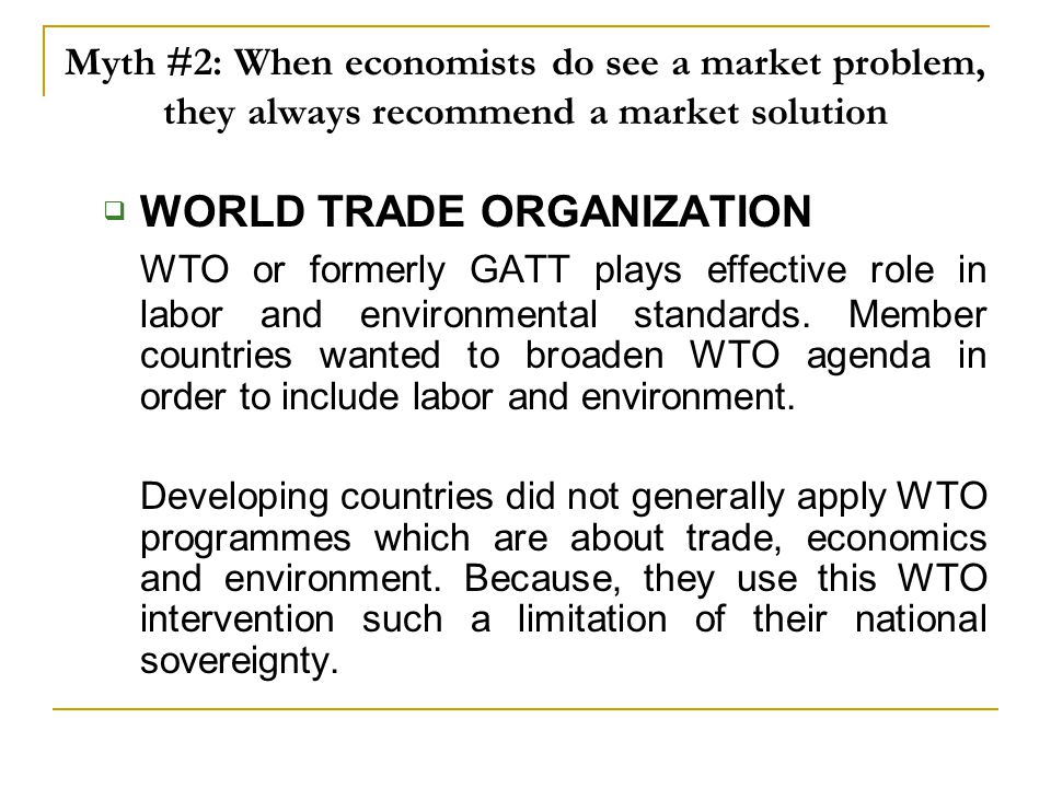 Myth #2: When economists do see a market problem, they always recommend a market solution  WORLD TRADE ORGANIZATION WTO or formerly GATT plays effective role in labor and environmental standards.