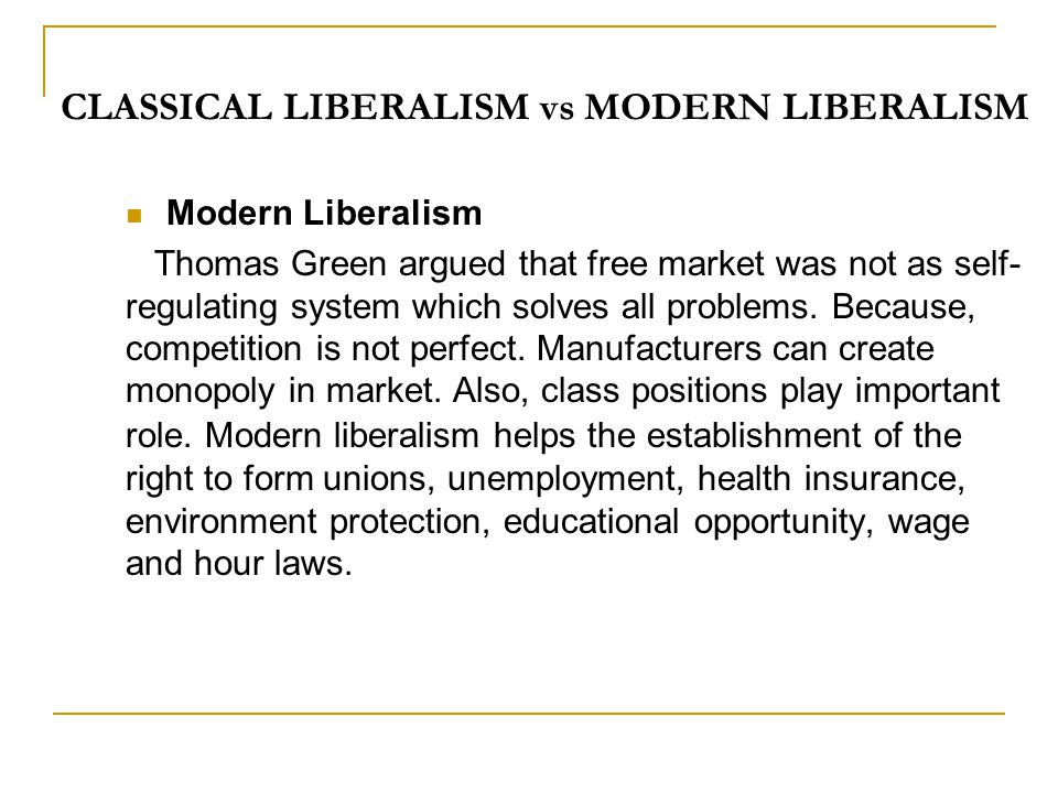 CLASSICAL LIBERALISM vs MODERN LIBERALISM Modern Liberalism Thomas Green argued that free market was not as self- regulating system which solves all problems.