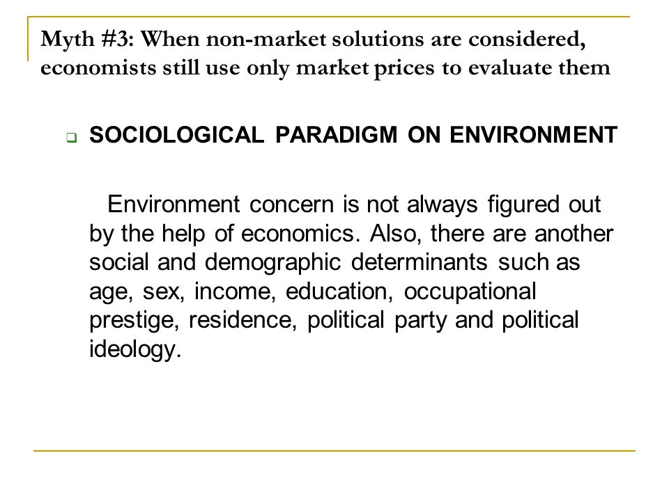 Myth #3: When non-market solutions are considered, economists still use only market prices to evaluate them  SOCIOLOGICAL PARADIGM ON ENVIRONMENT Environment concern is not always figured out by the help of economics.