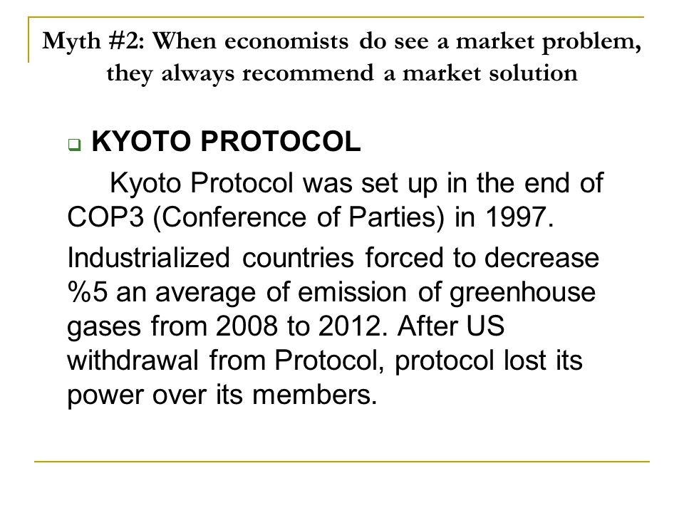 Myth #2: When economists do see a market problem, they always recommend a market solution  KYOTO PROTOCOL Kyoto Protocol was set up in the end of COP3 (Conference of Parties) in 1997.