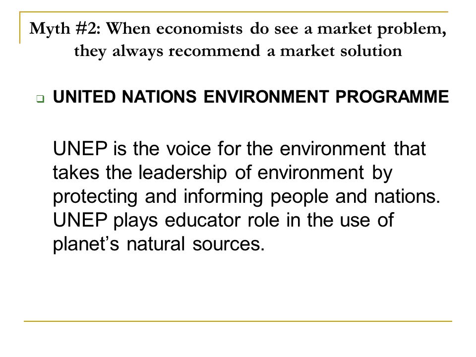 Myth #2: When economists do see a market problem, they always recommend a market solution  UNITED NATIONS ENVIRONMENT PROGRAMME UNEP is the voice for the environment that takes the leadership of environment by protecting and informing people and nations.