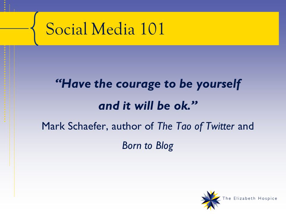 Social Media 101 Have the courage to be yourself and it will be ok. Mark Schaefer, author of The Tao of Twitter and Born to Blog