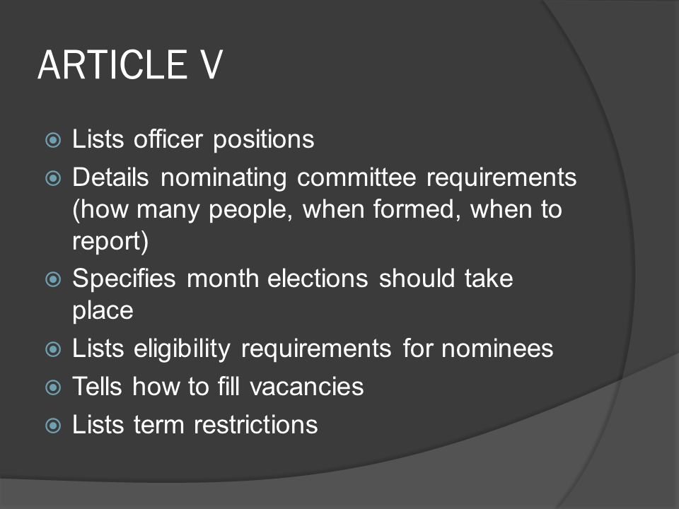 ARTICLE V  Lists officer positions  Details nominating committee requirements (how many people, when formed, when to report)  Specifies month elections should take place  Lists eligibility requirements for nominees  Tells how to fill vacancies  Lists term restrictions