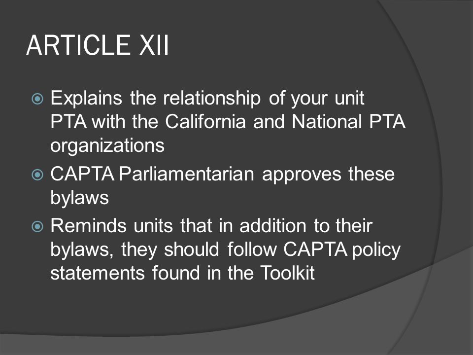 ARTICLE XII  Explains the relationship of your unit PTA with the California and National PTA organizations  CAPTA Parliamentarian approves these bylaws  Reminds units that in addition to their bylaws, they should follow CAPTA policy statements found in the Toolkit