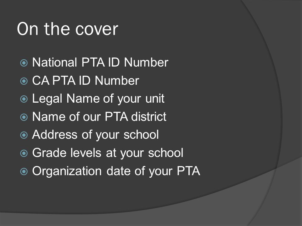 On the cover  National PTA ID Number  CA PTA ID Number  Legal Name of your unit  Name of our PTA district  Address of your school  Grade levels at your school  Organization date of your PTA