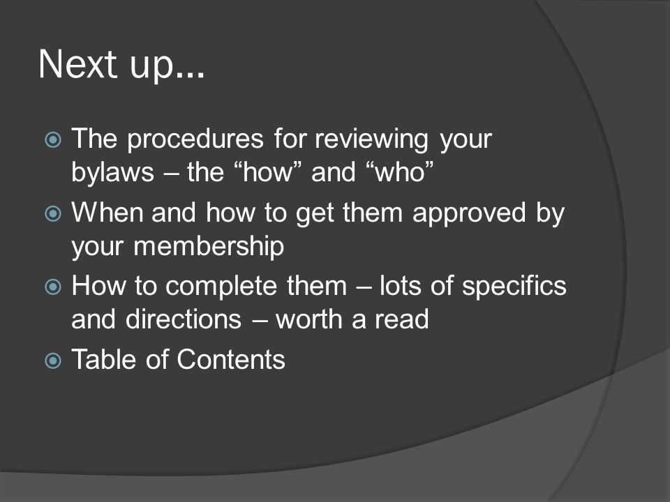 Next up…  The procedures for reviewing your bylaws – the how and who  When and how to get them approved by your membership  How to complete them – lots of specifics and directions – worth a read  Table of Contents