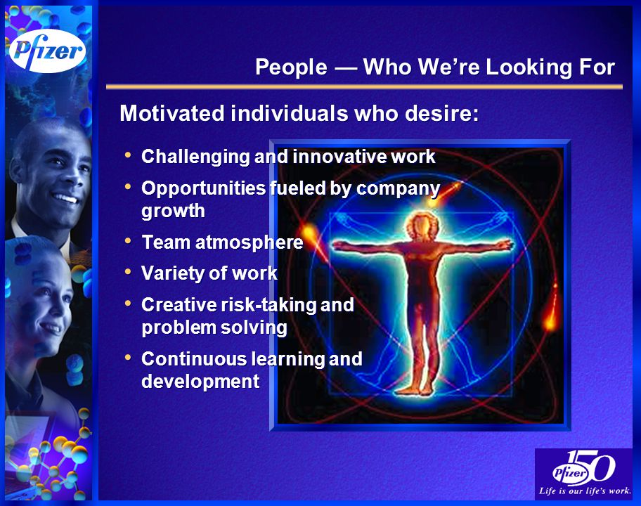 People — Who We’re Looking For Challenging and innovative work Opportunities fueled by company growth Team atmosphere Variety of work Creative risk-taking and problem solving Continuous learning and development Challenging and innovative work Opportunities fueled by company growth Team atmosphere Variety of work Creative risk-taking and problem solving Continuous learning and development Motivated individuals who desire: