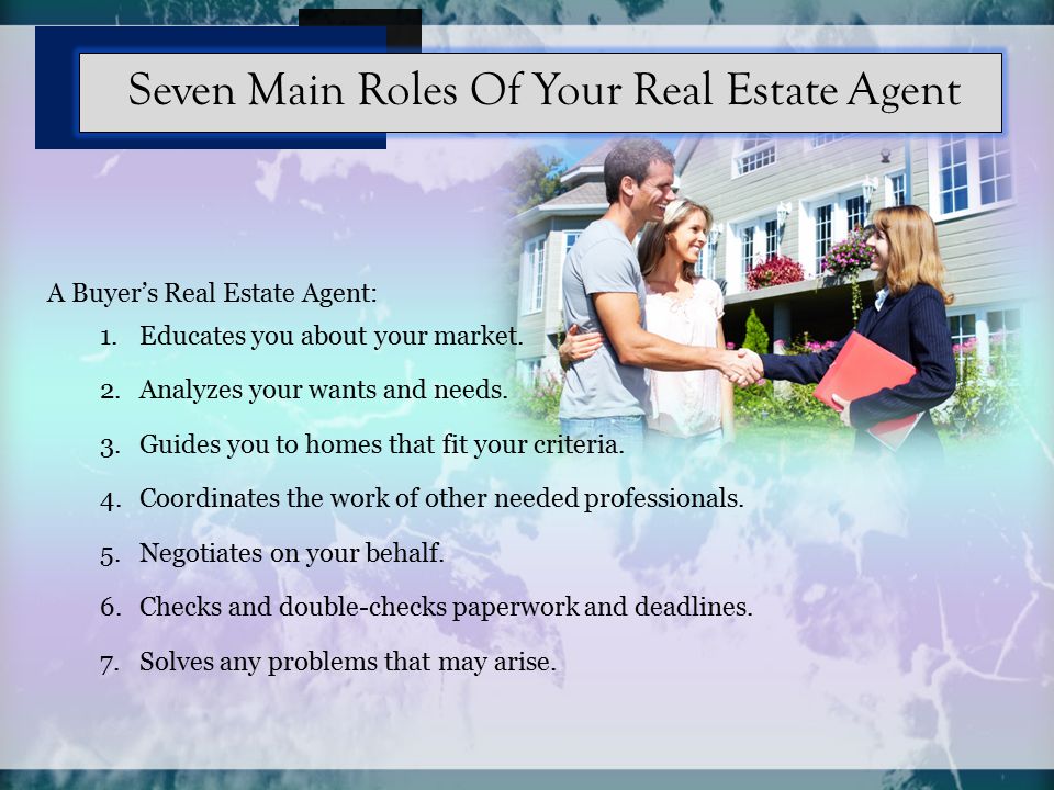 The typical real estate transaction involves at least two dozen separate individuals It is the responsibility of your real estate agent to expertly coordinate all the professionals involved in your home purchase and to act as the advocate for you and your interests throughout.