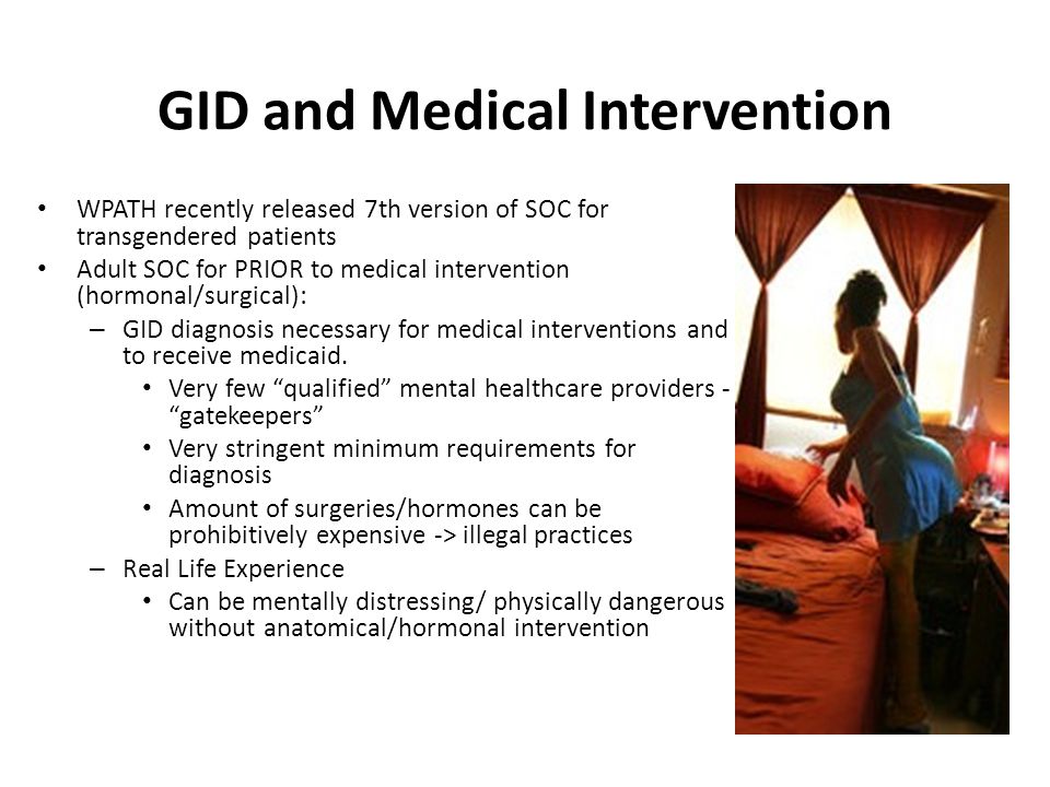 GID and Medical Intervention WPATH recently released 7th version of SOC for transgendered patients Adult SOC for PRIOR to medical intervention (hormonal/surgical): – GID diagnosis necessary for medical interventions and to receive medicaid.