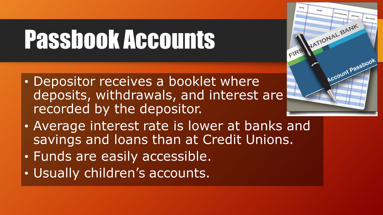 Passbook Accounts Depositor receives a booklet where deposits, withdrawals, and interest are recorded by the depositor.