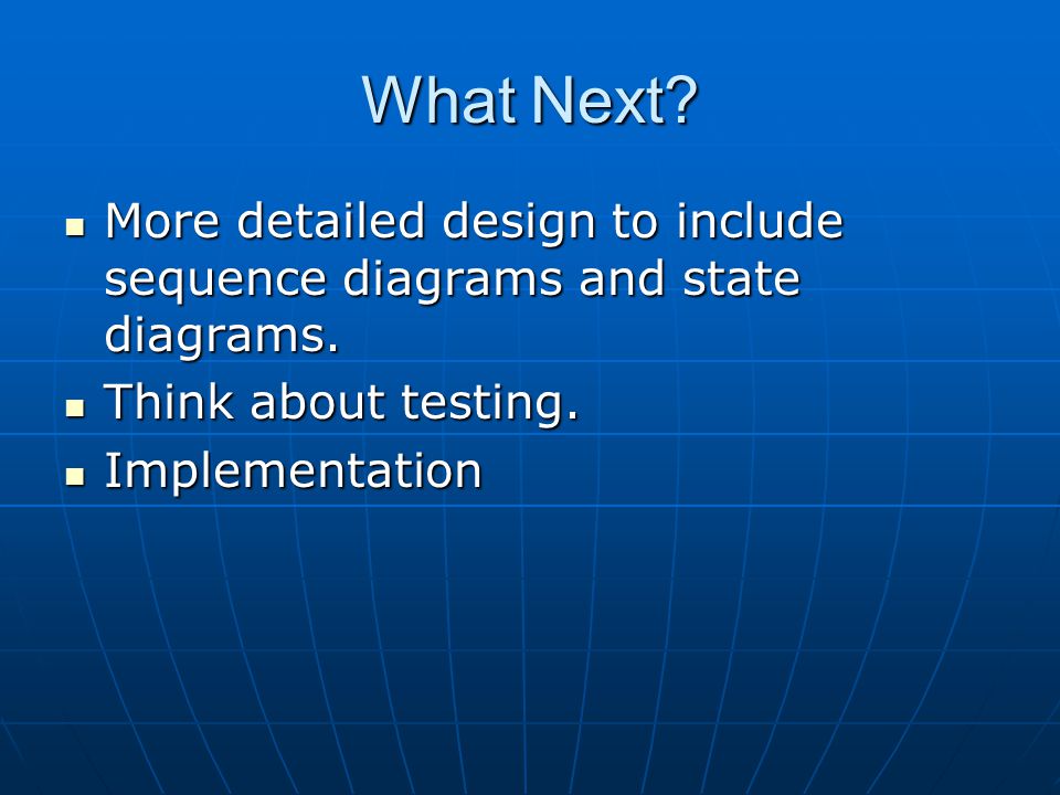What Next. More detailed design to include sequence diagrams and state diagrams.