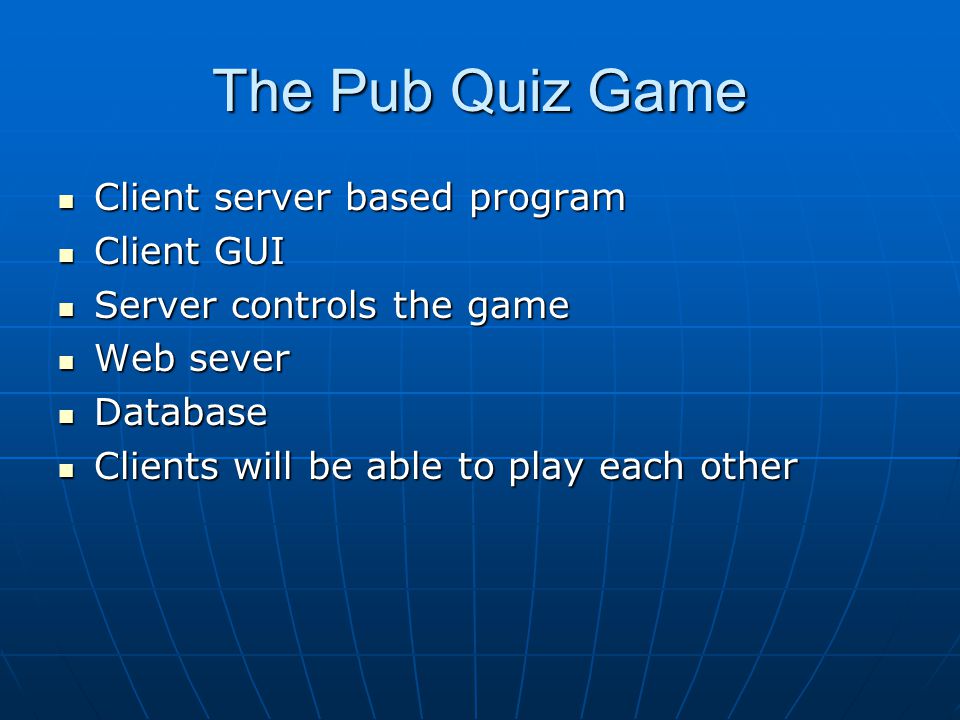 The Pub Quiz Game Client server based program Client server based program Client GUI Client GUI Server controls the game Server controls the game Web sever Web sever Database Database Clients will be able to play each other Clients will be able to play each other