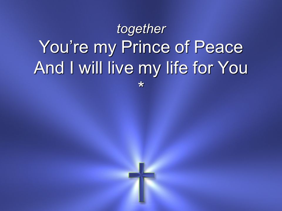 together You’re my Prince of Peace And I will live my life for You *