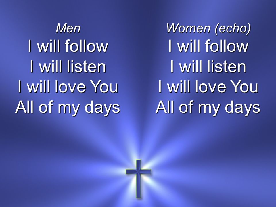 Men I will follow I will listen I will love You All of my days Women (echo) I will follow I will listen I will love You All of my days