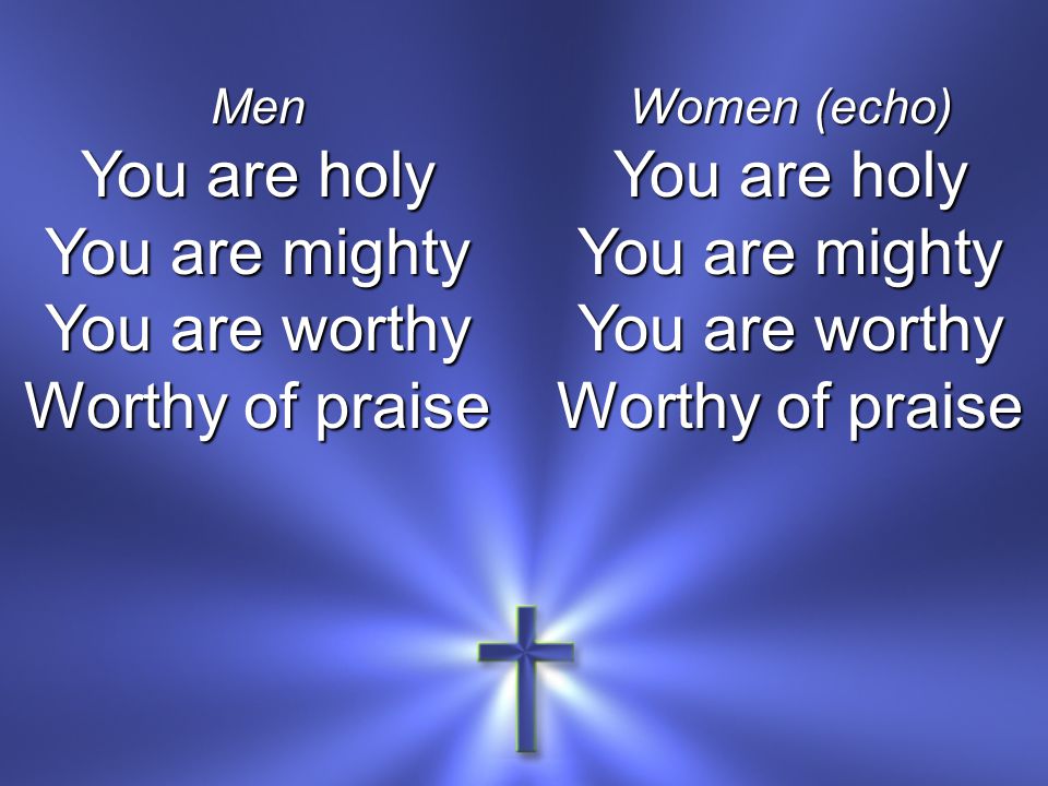 Men You are holy You are mighty You are worthy Worthy of praise Women (echo) You are holy You are mighty You are worthy Worthy of praise