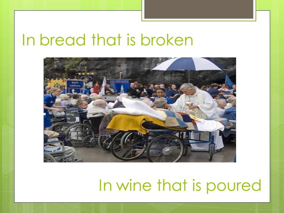 In bread that is broken In wine that is poured