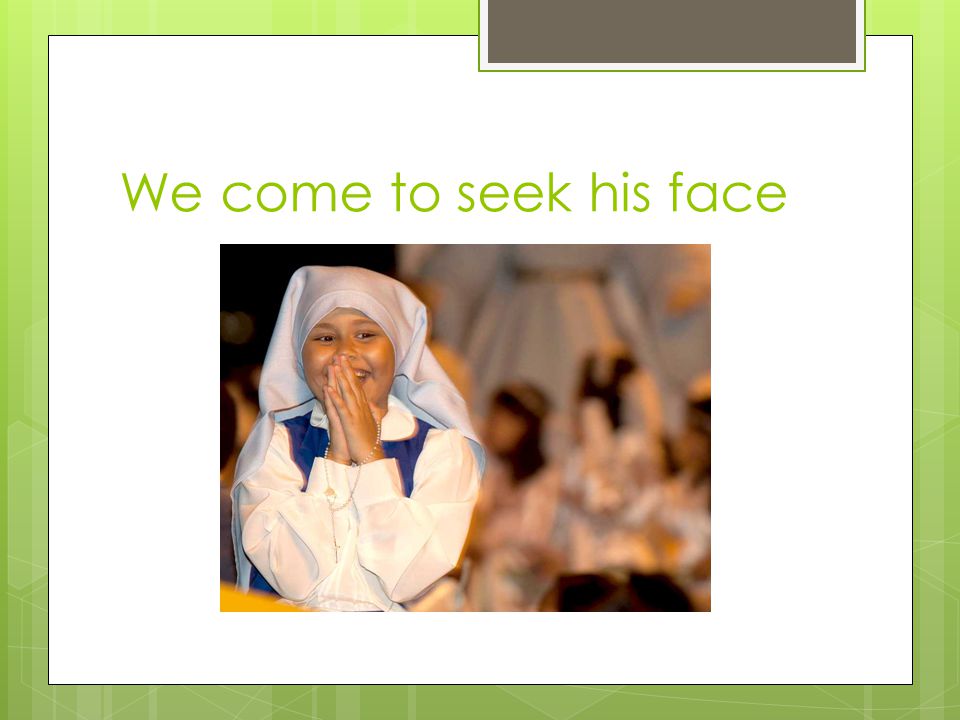 We come to seek his face